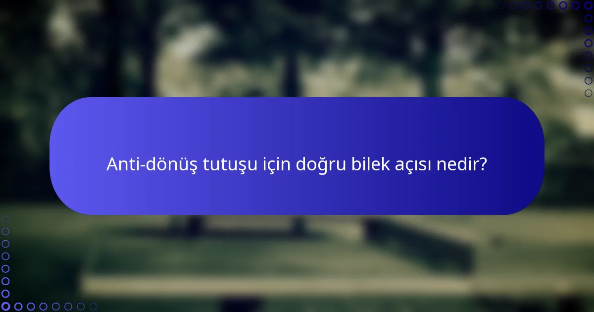 Anti-dönüş tutuşu için doğru bilek açısı nedir?