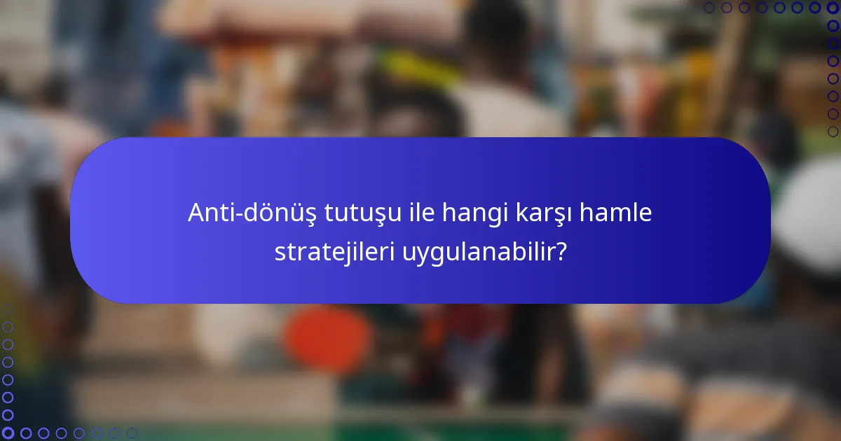 Anti-dönüş tutuşu ile hangi karşı hamle stratejileri uygulanabilir?