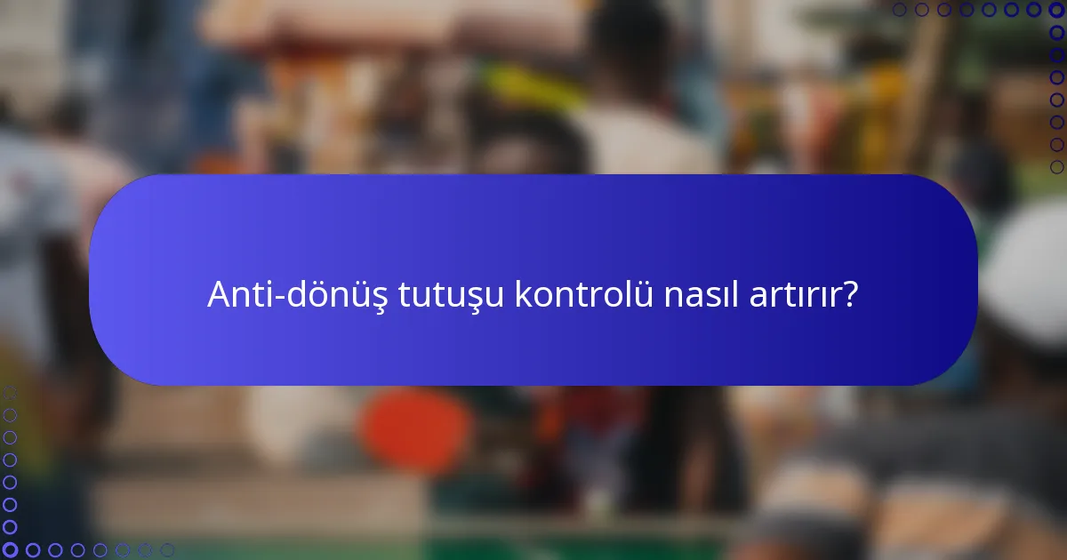 Anti-dönüş tutuşu kontrolü nasıl artırır?