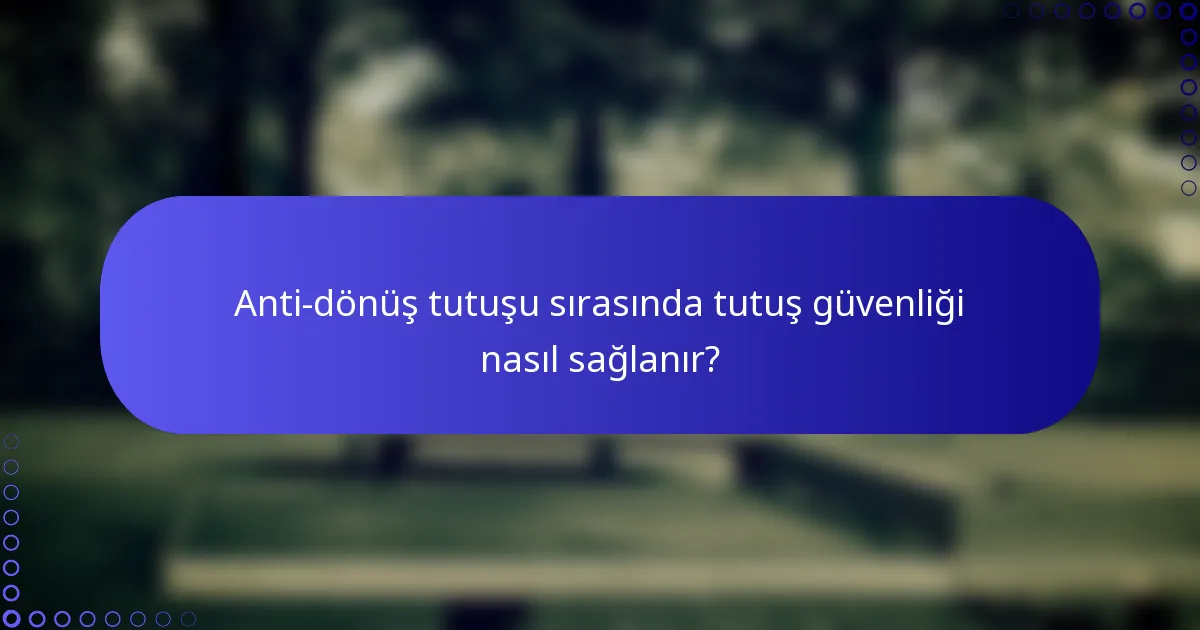 Anti-dönüş tutuşu sırasında tutuş güvenliği nasıl sağlanır?