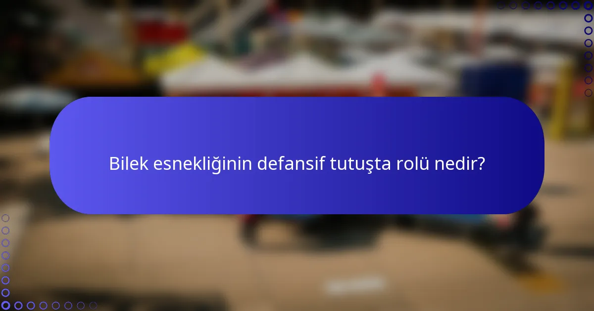 Bilek esnekliğinin defansif tutuşta rolü nedir?