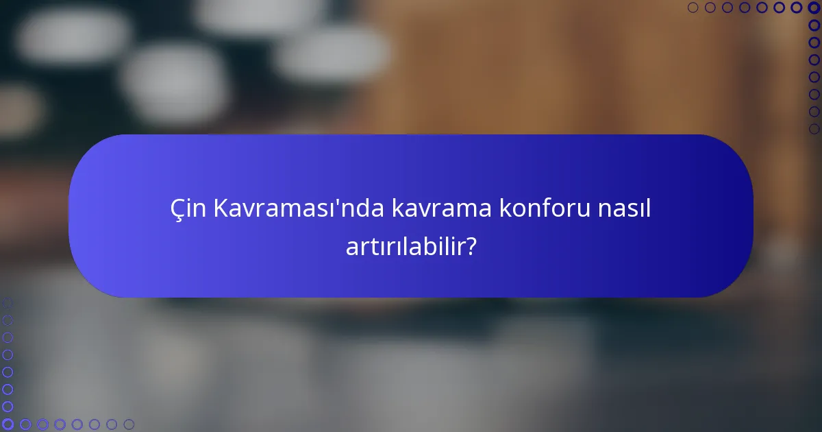 Çin Kavraması'nda kavrama konforu nasıl artırılabilir?