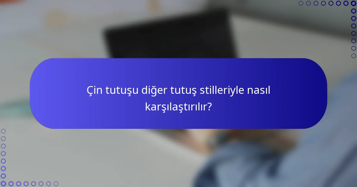 Çin tutuşu diğer tutuş stilleriyle nasıl karşılaştırılır?
