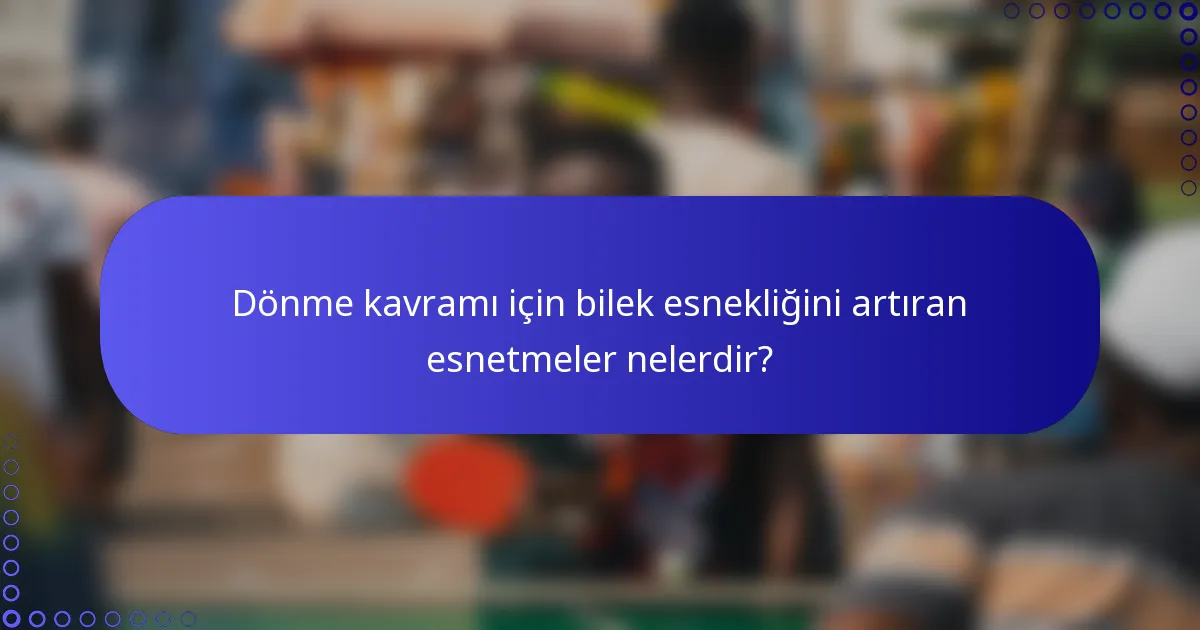 Dönme kavramı için bilek esnekliğini artıran esnetmeler nelerdir?