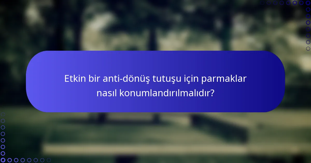 Etkin bir anti-dönüş tutuşu için parmaklar nasıl konumlandırılmalıdır?