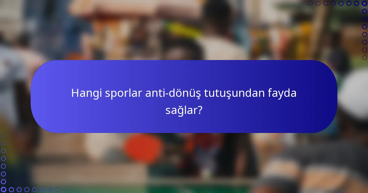 Hangi sporlar anti-dönüş tutuşundan fayda sağlar?