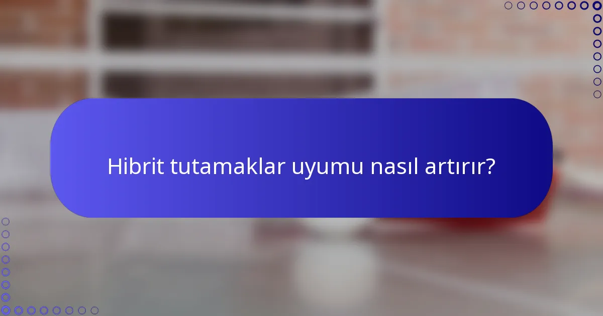 Hibrit tutamaklar uyumu nasıl artırır?