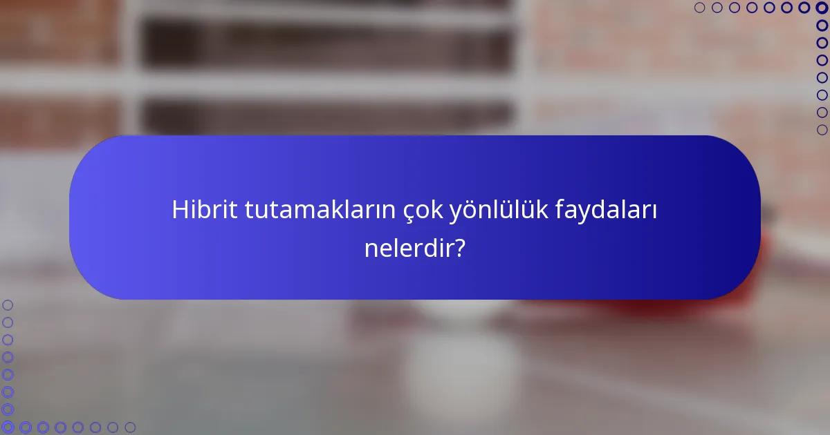 Hibrit tutamakların çok yönlülük faydaları nelerdir?
