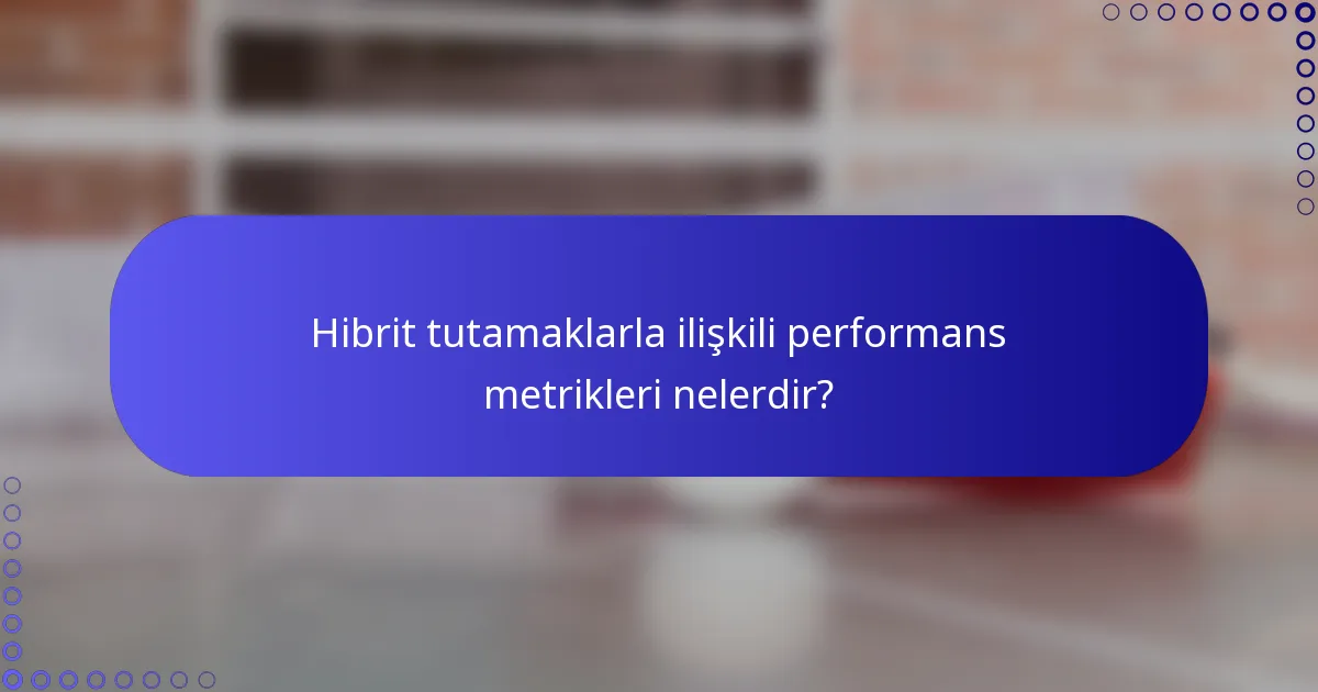 Hibrit tutamaklarla ilişkili performans metrikleri nelerdir?