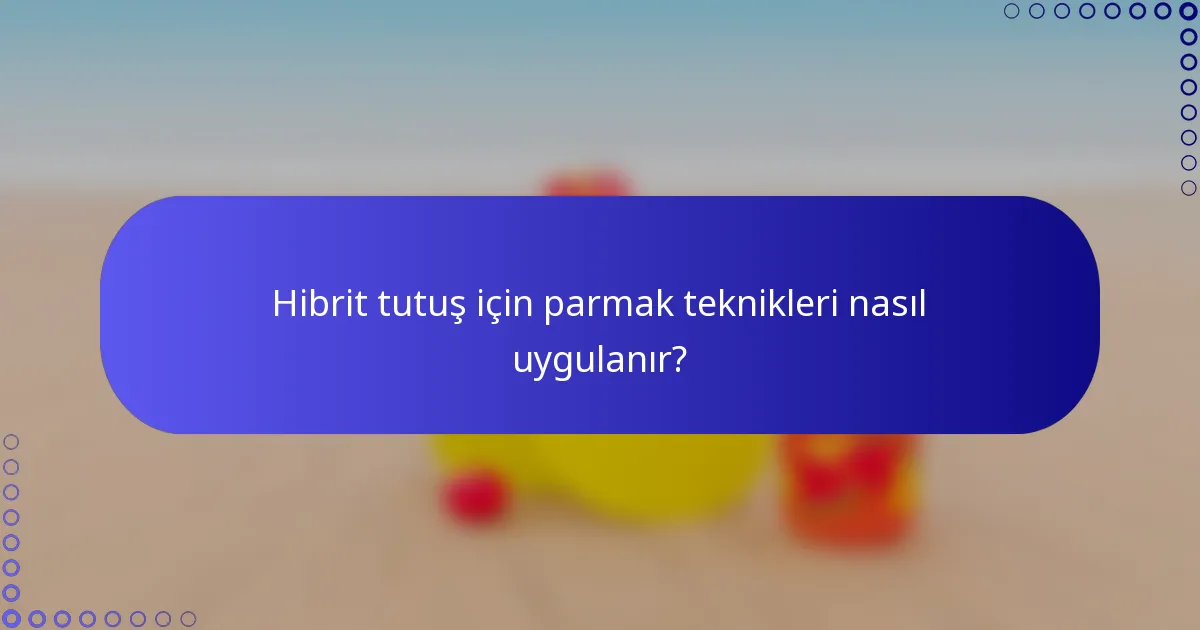 Hibrit tutuş için parmak teknikleri nasıl uygulanır?