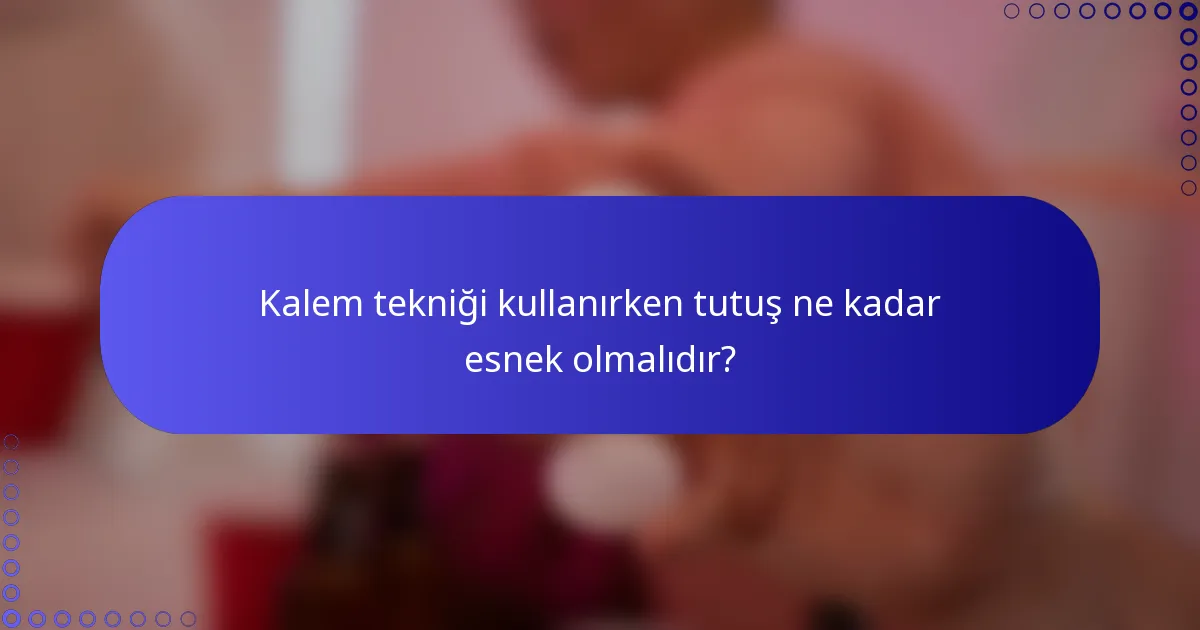 Kalem tekniği kullanırken tutuş ne kadar esnek olmalıdır?