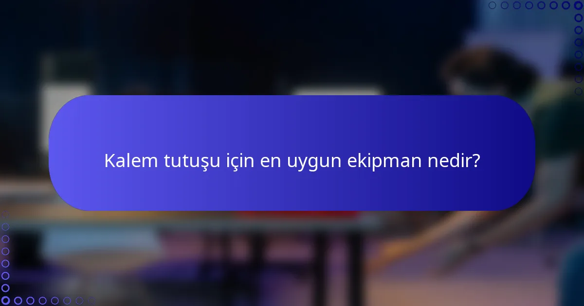 Kalem tutuşu için en uygun ekipman nedir?