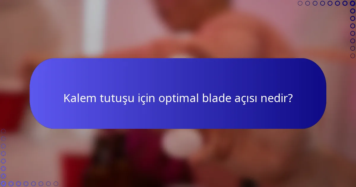 Kalem tutuşu için optimal blade açısı nedir?