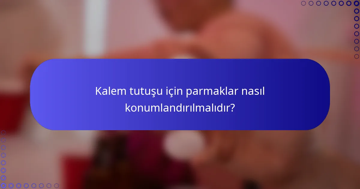 Kalem tutuşu için parmaklar nasıl konumlandırılmalıdır?