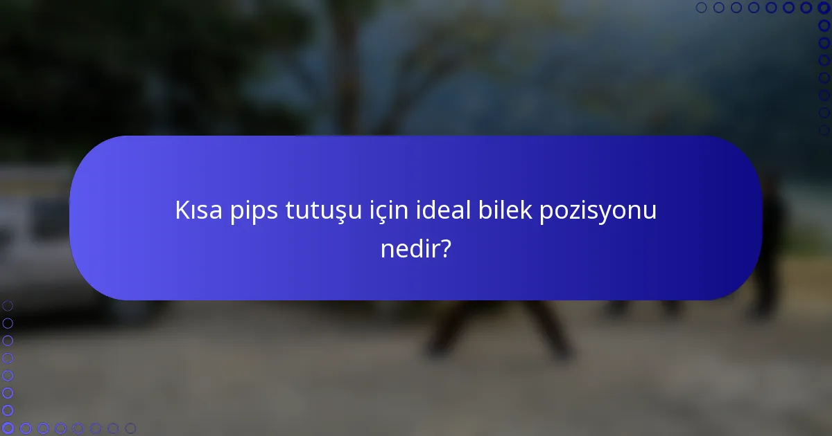 Kısa pips tutuşu için ideal bilek pozisyonu nedir?