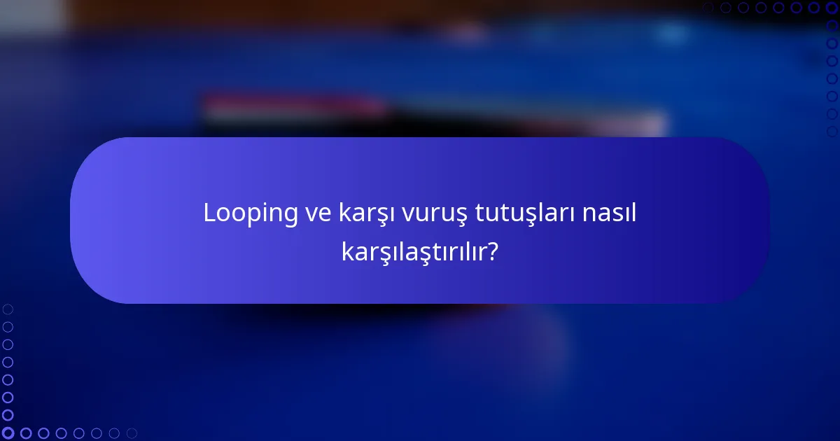 Looping ve karşı vuruş tutuşları nasıl karşılaştırılır?