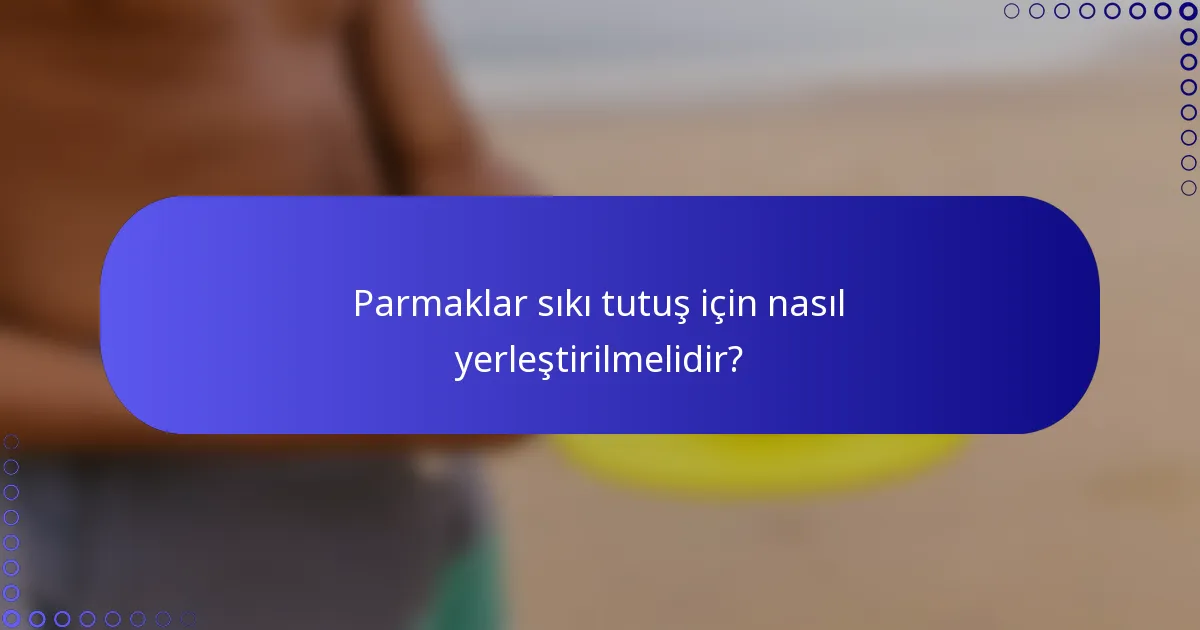 Parmaklar sıkı tutuş için nasıl yerleştirilmelidir?