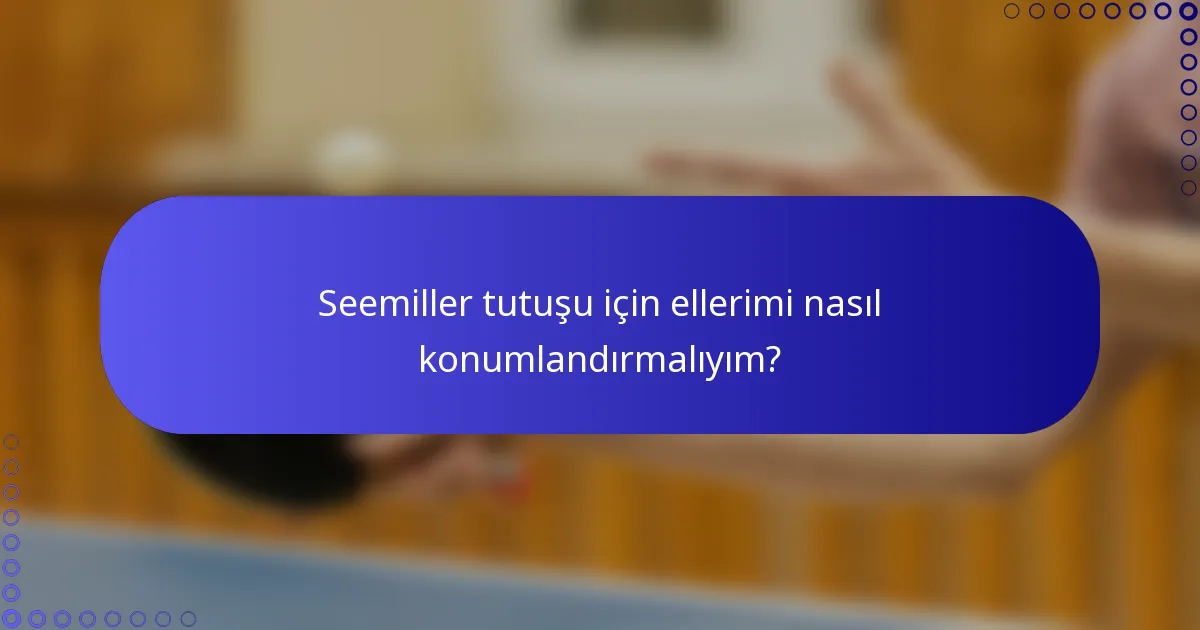 Seemiller tutuşu için ellerimi nasıl konumlandırmalıyım?