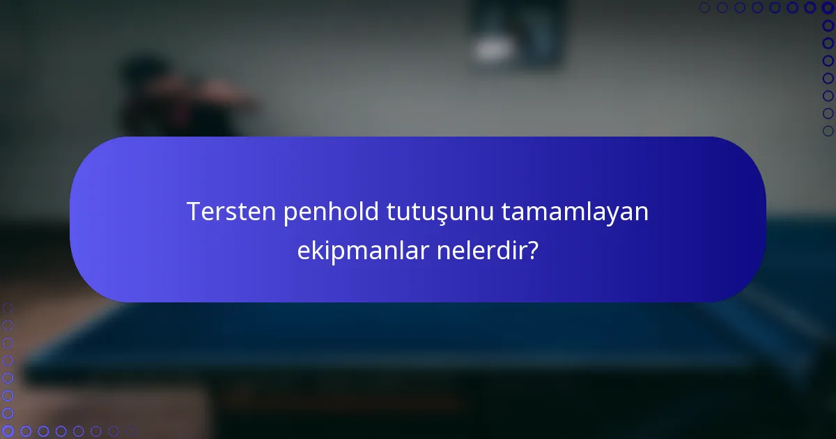 Tersten penhold tutuşunu tamamlayan ekipmanlar nelerdir?