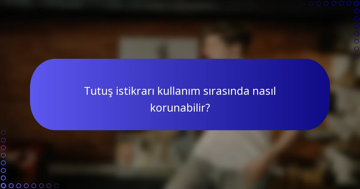 Tutuş istikrarı kullanım sırasında nasıl korunabilir?