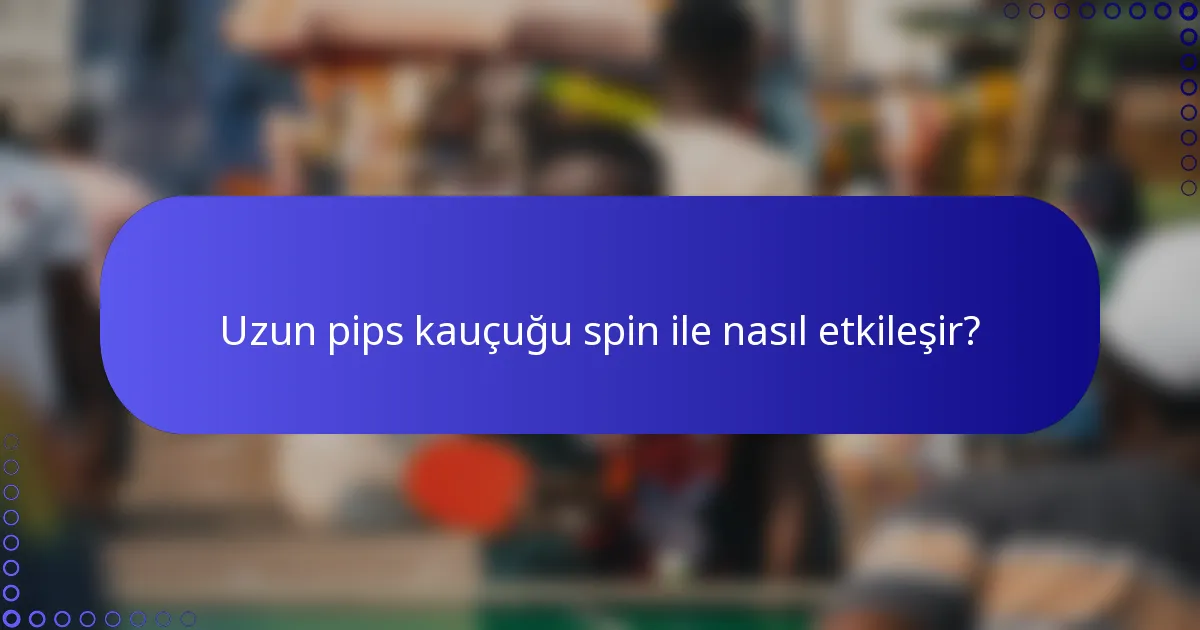 Uzun pips kauçuğu spin ile nasıl etkileşir?