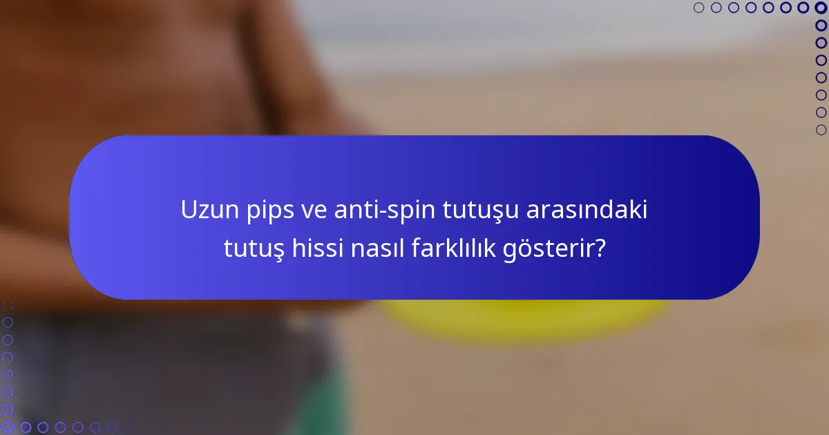 Uzun pips ve anti-spin tutuşu arasındaki tutuş hissi nasıl farklılık gösterir?